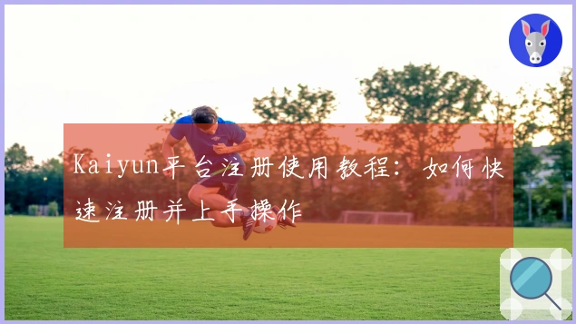 Kaiyun平台注册使用教程：如何快速注册并上手操作