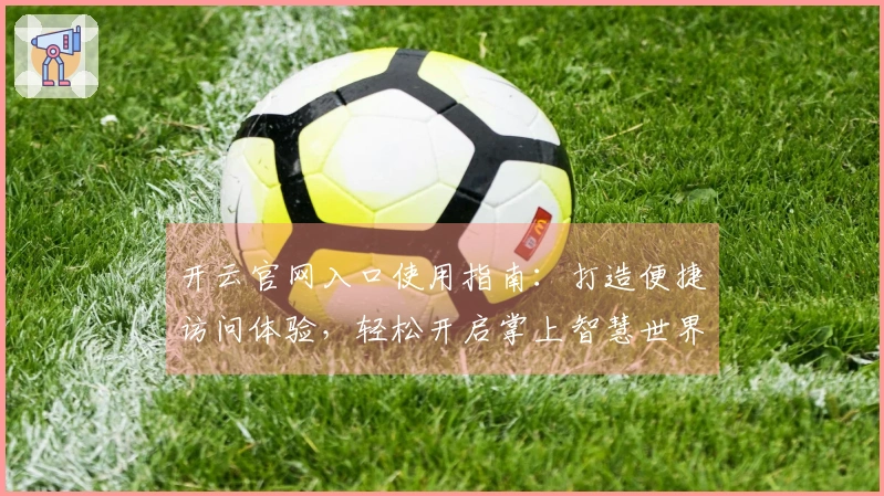 开云官网入口使用指南：打造便捷访问体验，轻松开启掌上智慧世界