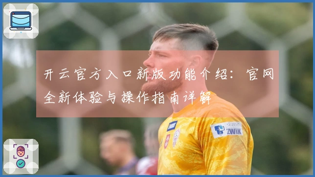 开云官方入口新版功能介绍：官网全新体验与操作指南详解