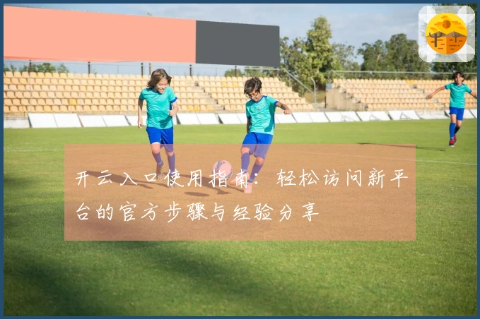 开云入口使用指南：轻松访问新平台的官方步骤与经验分享