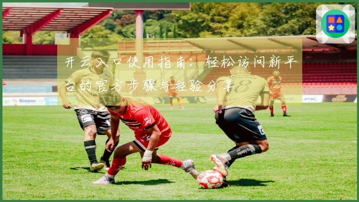 开云入口使用指南：轻松访问新平台的官方步骤与经验分享