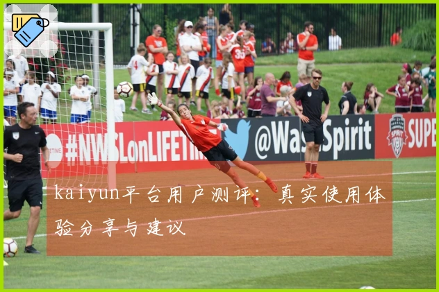 kaiyun平台用户测评：真实使用体验分享与建议