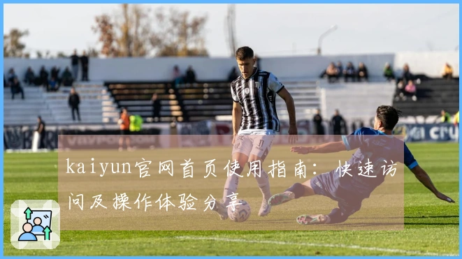 kaiyun官网首页使用指南:快速访问及操作体验分享