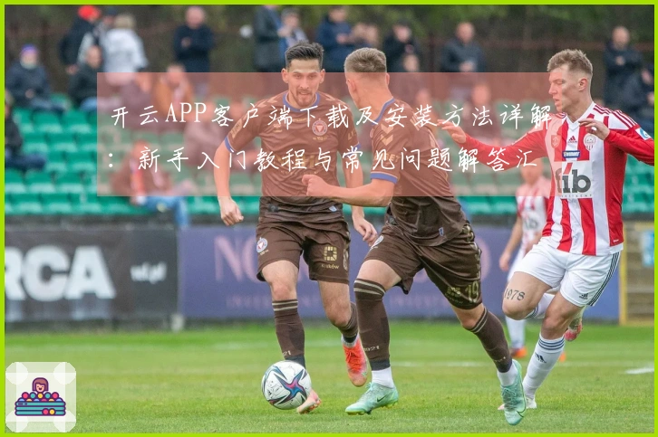 开云APP客户端下载及安装方法详解：新手入门教程与常见问题解答汇总