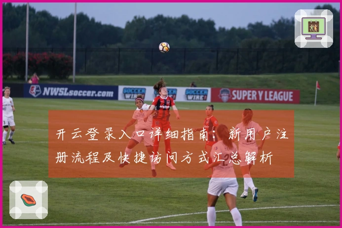 开云登录入口详细指南：新用户注册流程及快捷访问方式汇总解析