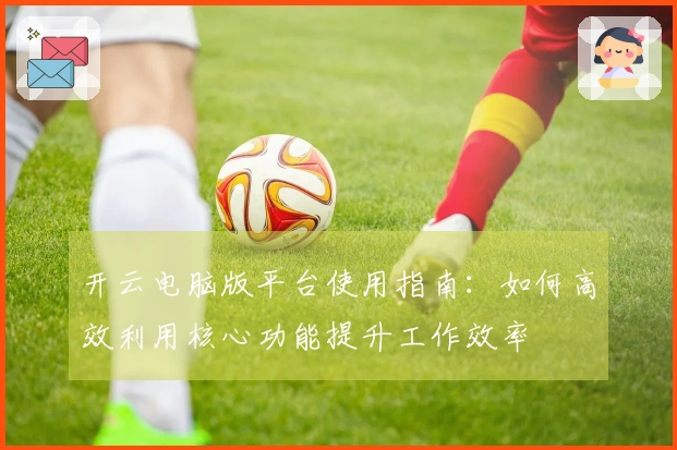 开云电脑版平台使用指南:如何高效利用核心功能提升工作效率