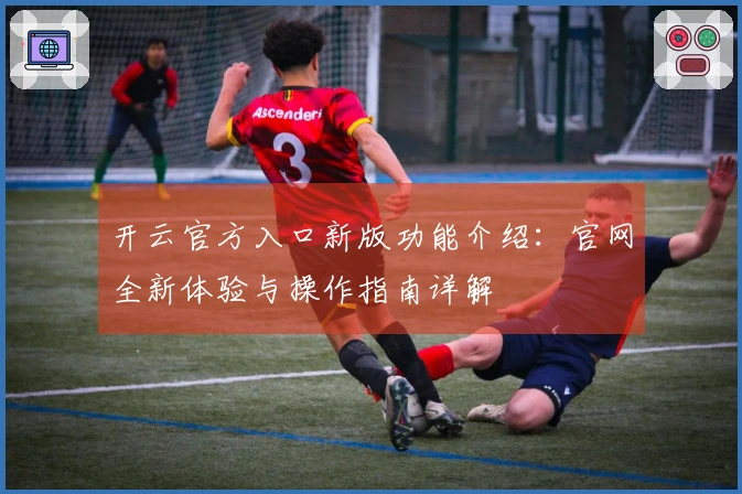 开云官方入口新版功能介绍：官网全新体验与操作指南详解