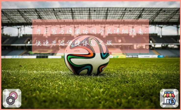 开云官方通道访问方式详细指南：快速开启便捷体验之旅