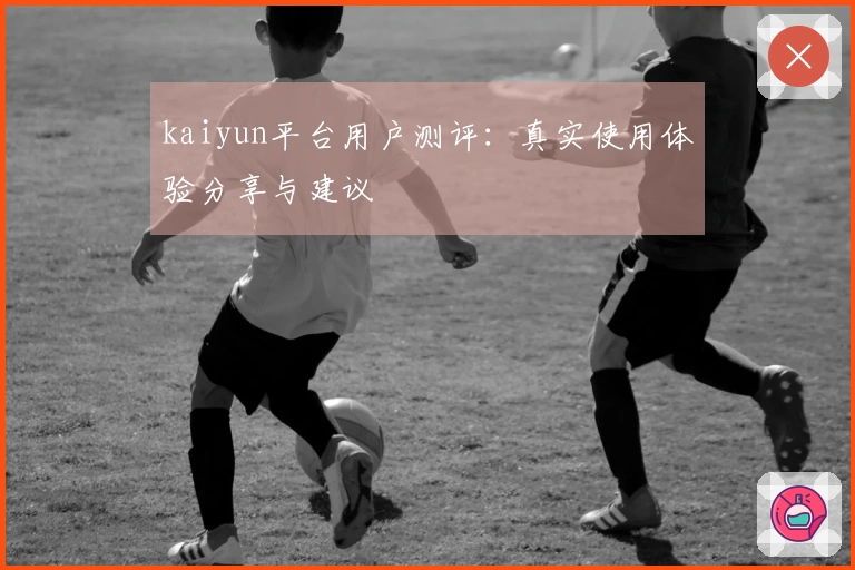 kaiyun平台用户测评：真实使用体验分享与建议
