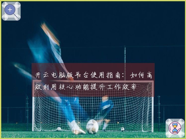 开云电脑版平台使用指南：如何高效利用核心功能提升工作效率