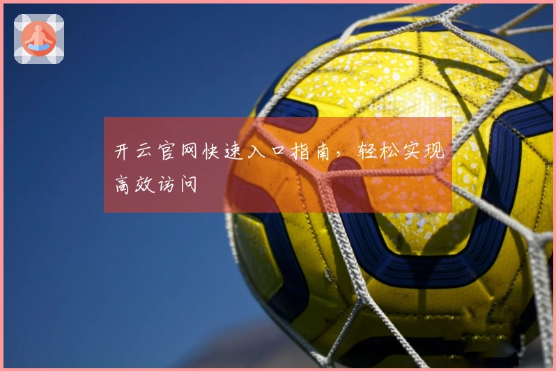 开云官网快速入口指南,轻松实现高效访问