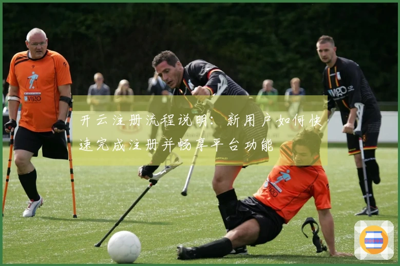 开云注册流程说明:新用户如何快速完成注册并畅享平台功能