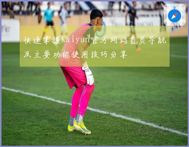 快速掌握Kaiyun官方网站首页导航及主要功能使用技巧分享