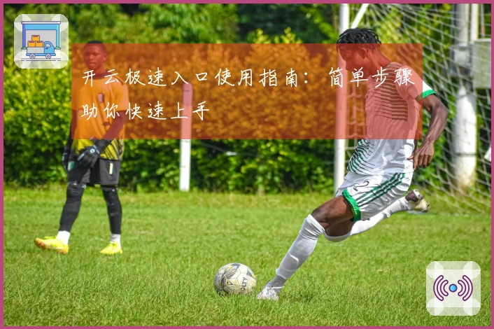 开云极速入口使用指南：简单步骤助你快速上手