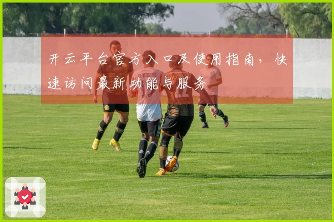 开云平台官方入口及使用指南，快速访问最新功能与服务