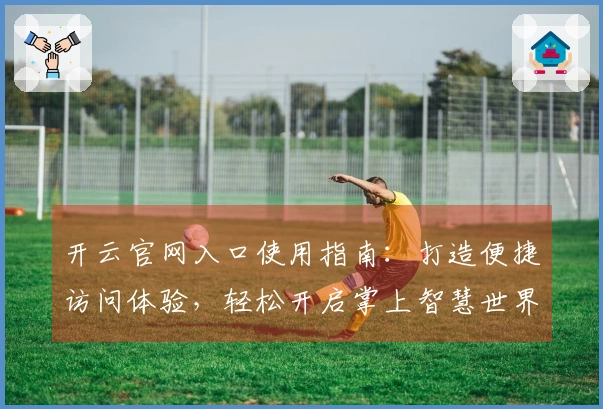 开云官网入口使用指南：打造便捷访问体验，轻松开启掌上智慧世界