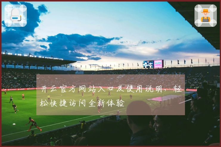 开云官方网站入口及使用说明，轻松快捷访问全新体验