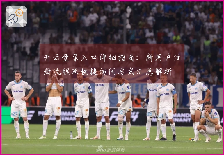 开云登录入口详细指南:新用户注册流程及快捷访问方式汇总解析